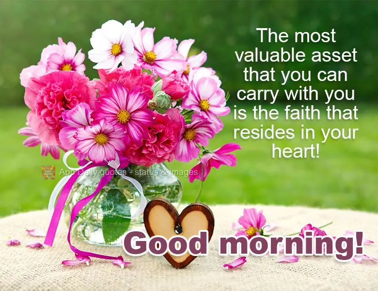 O bem mais valioso que você pode carregar consigo é a fé que habita em seu coração! Bom dia!