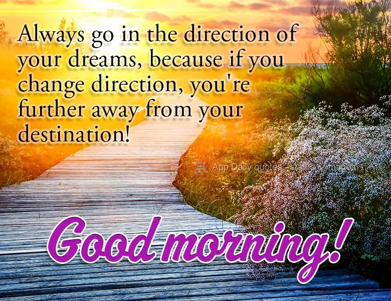 Mova-se sempre em direção dos seus sonhos, quem muda a direção está mais longe de chegar ao seu destino! Bom dia!