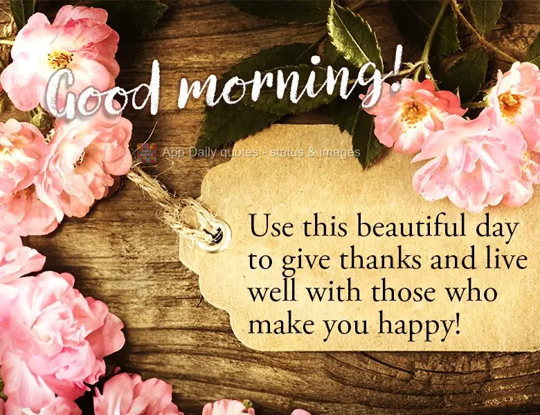 Use this beautiful day to give thanks and live well with those who make you happy!  Good morning!