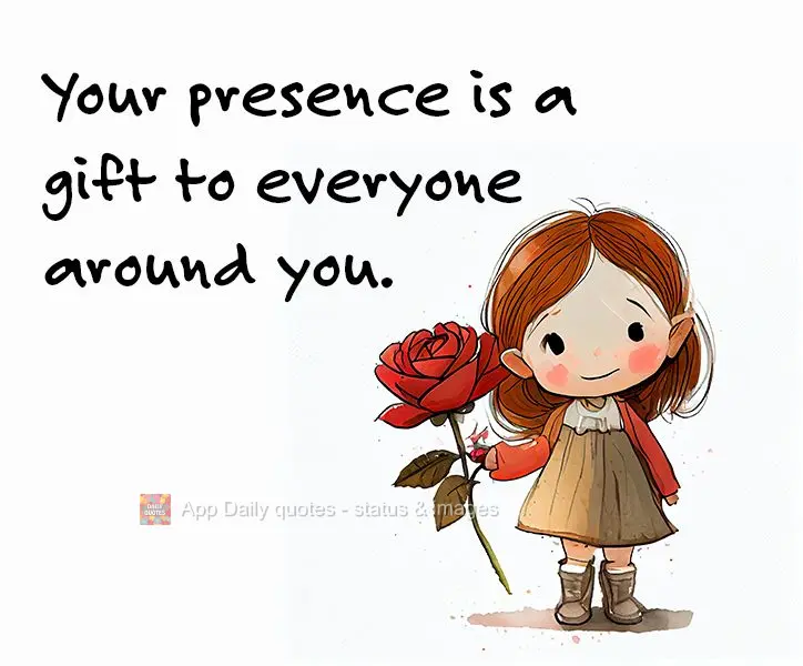 A sua presença é um presente para todos ao seu redor.