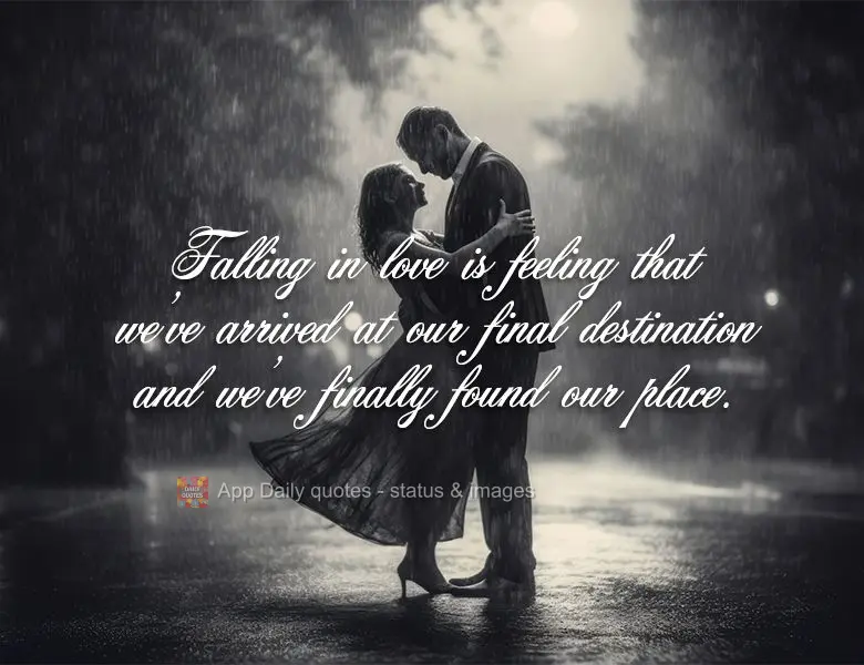 Falling in love is feeling that we've arrived at our final destination and we've finally found our place.