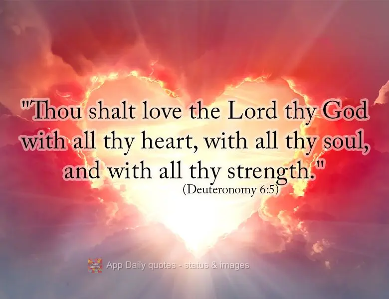 "Thou shalt love the Lord thy God with all thy heart, with all thy soul, and with all thy strength." (Deuteronomy 6:5)