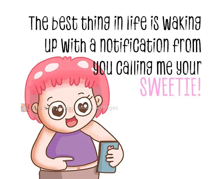The best thing in life is waking up with a notification from you calling me your sweetie!