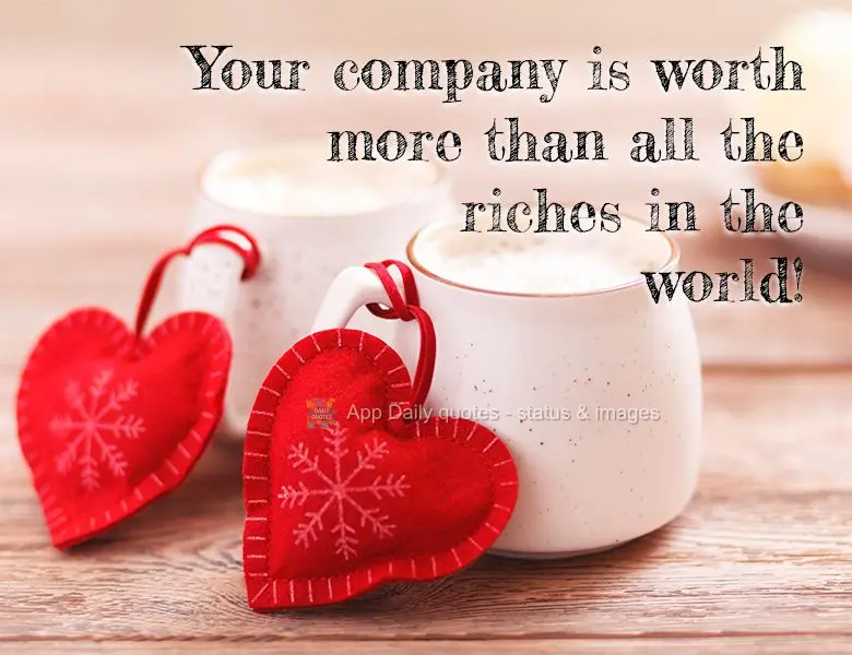 Sua companhia para mim vale mais do que toda riqueza do mundo!