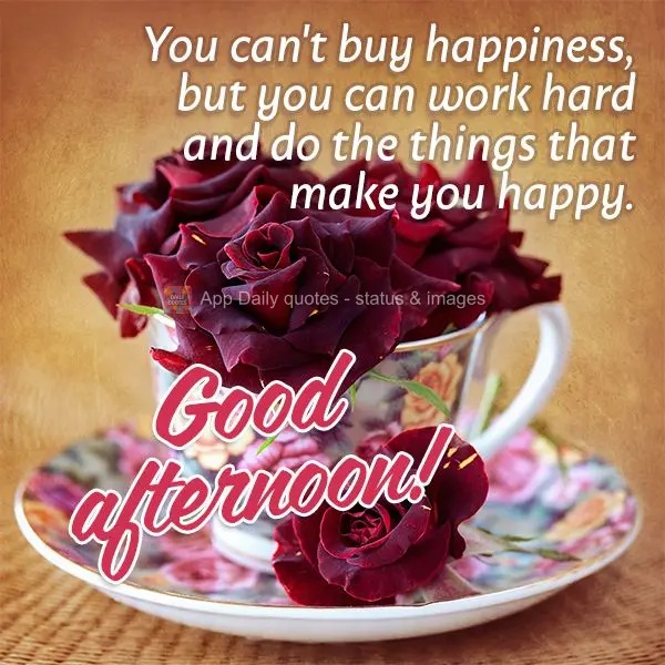 Você não pode comprar a felicidade, mas você pode trabalhar duro e fazer as coisas que fazem você feliz. Boa tarde!