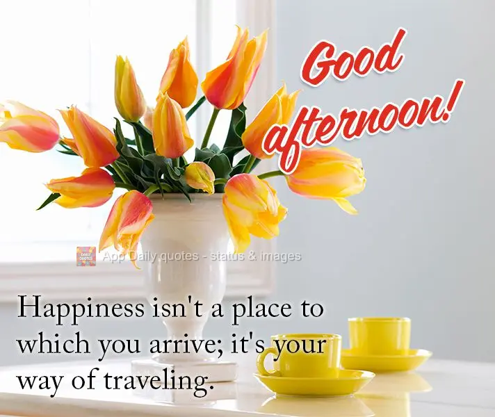 A felicidade não é um lugar ao qual você chega; é a sua maneira de viajar. Boa tarde!