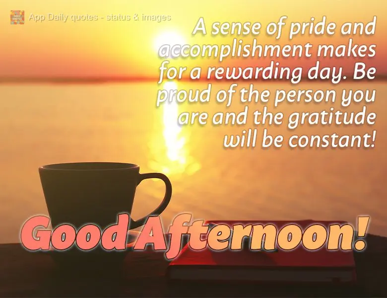 Uma sensação de orgulho e de realização fazem de um dia gratificante. Orgulhe-se da pessoa que você e a gratidão será constante! Boa tarde!