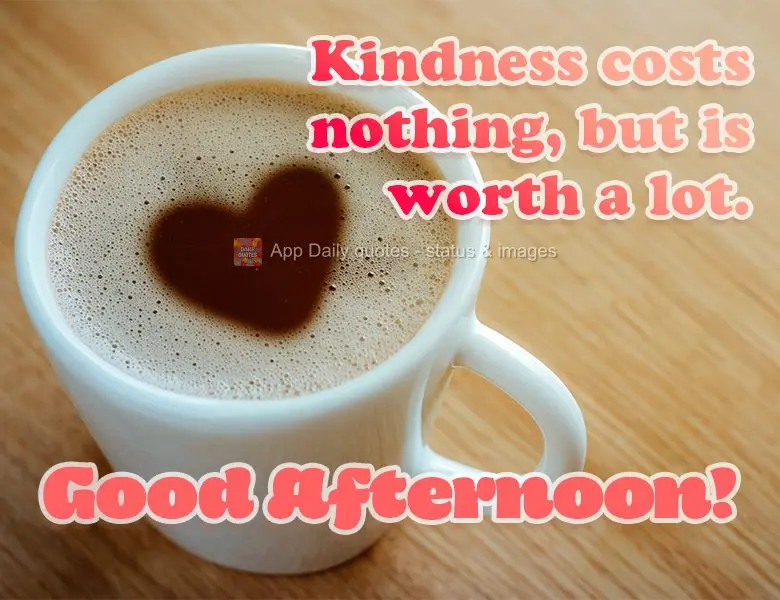 Kindness costs nothing, but is worth a lot. Good afternoon!