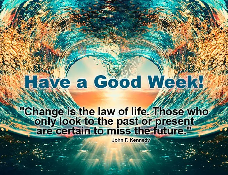 "Change is the law of life. Those who only look to the past or present are certain to miss the future." Have a Good Week! John F. Kennedy