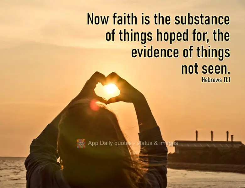 Now faith is the substance of things hoped for, the evidence of things not seen. Hebrews 11:1