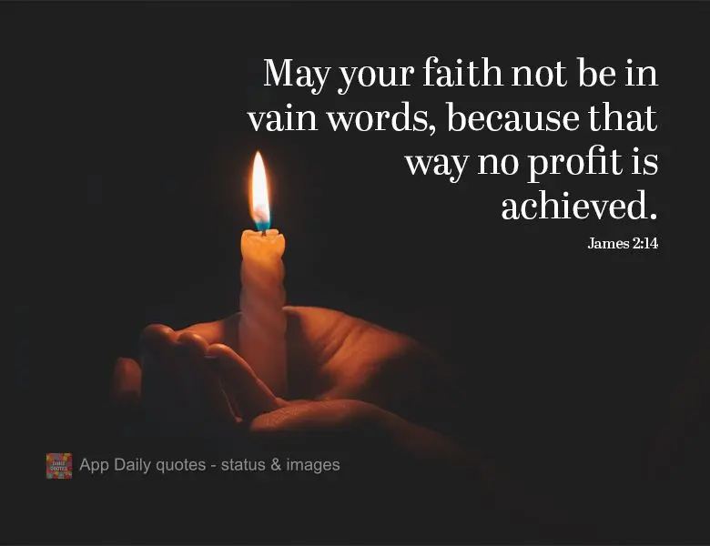 May your faith not be in vain words, because that way no profit is achieved. James 2:14