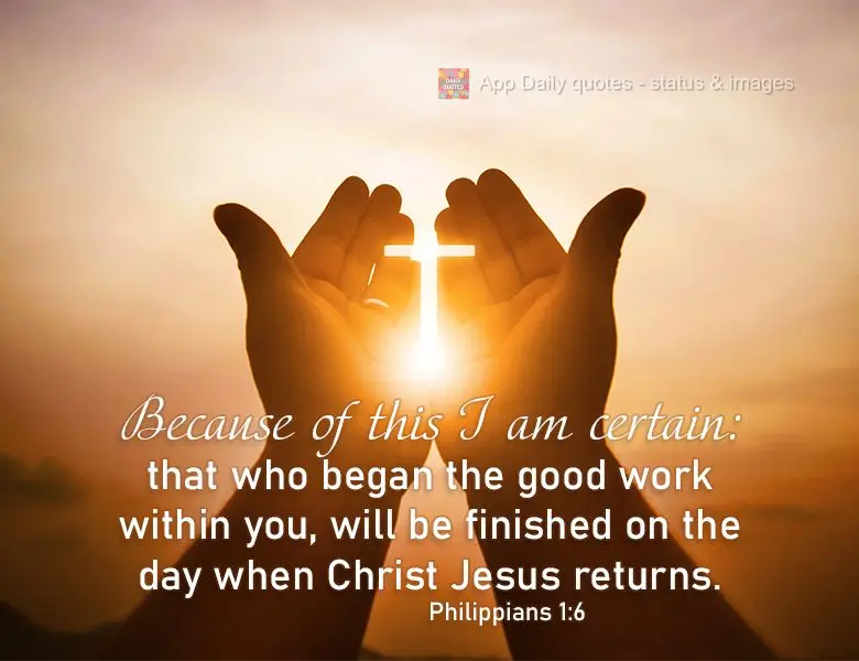 Porque eu disto tenho certeza: que aquele que começou boa obra em vós, a acabará no dia de Jesus Cristo. Filipenses 1:6