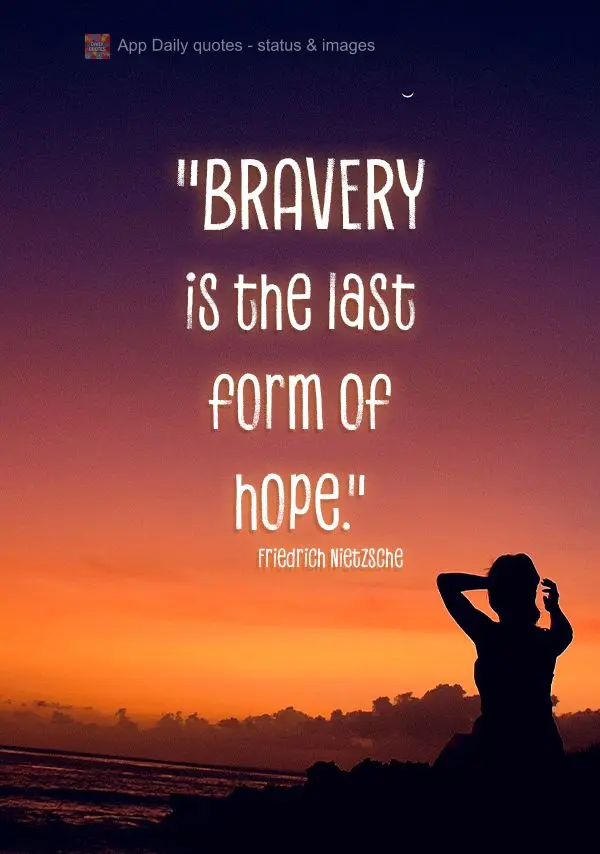 "Bravery is the last form of hope."  Friedrich Nietzsche