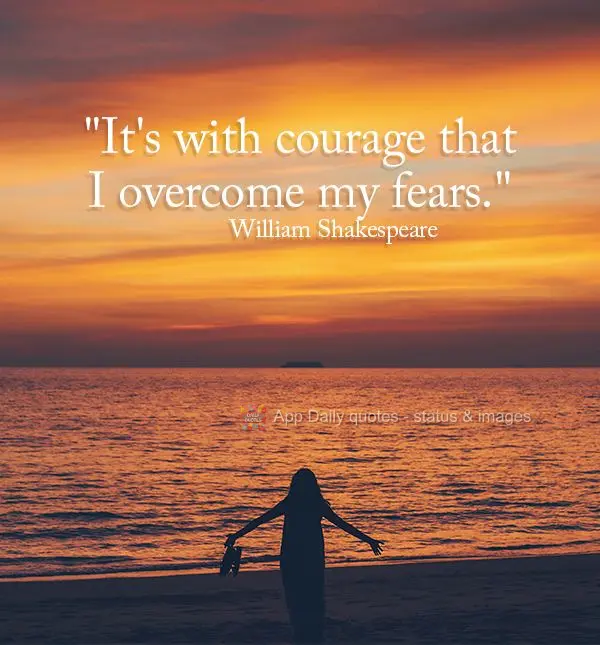 "It's with courage that I overcome my fears." William Shakespeare