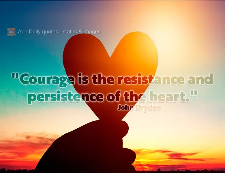 "Courage is the resistance and persistence of the heart." John Dryden