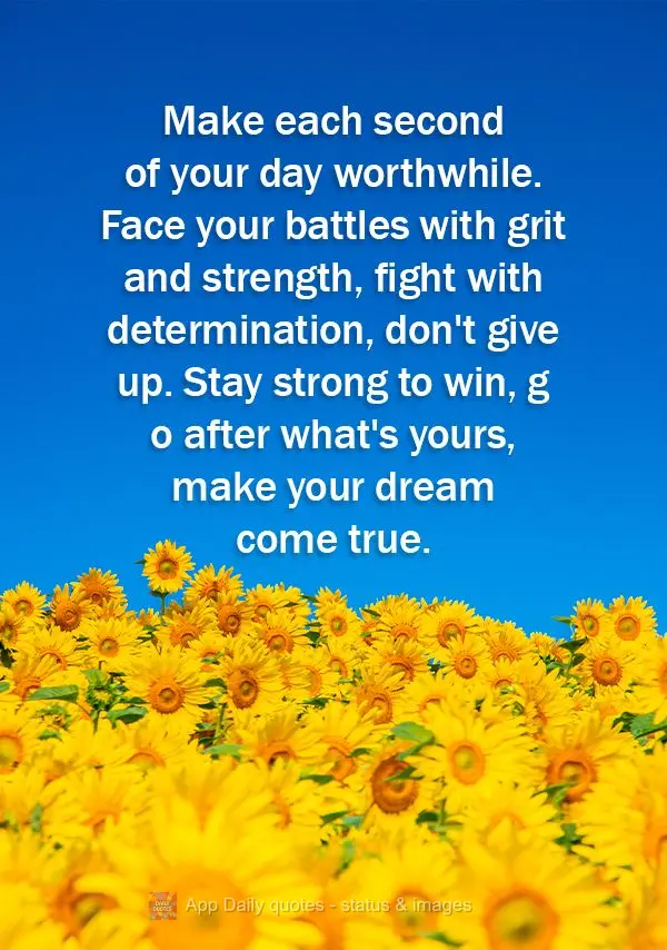 Make each second of your day worthwhile. Face your battles with grit and strength, fight with determination, don't give up. Stay strong to win, go after ...