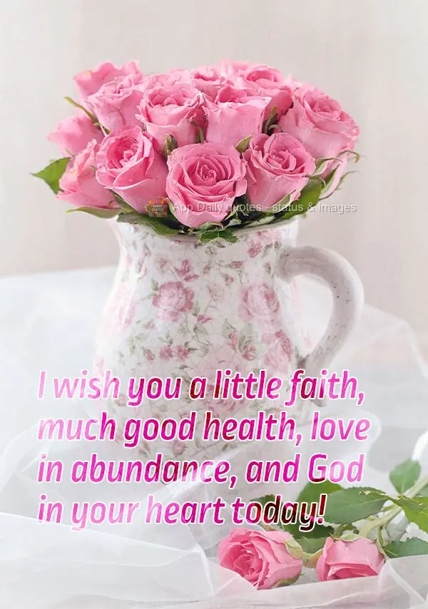 I wish you a little faith, much good health, love in abundance, and God in your heart today!