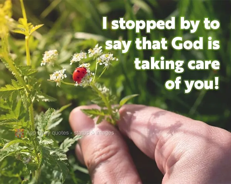 I stopped by to say that God is taking care of you!