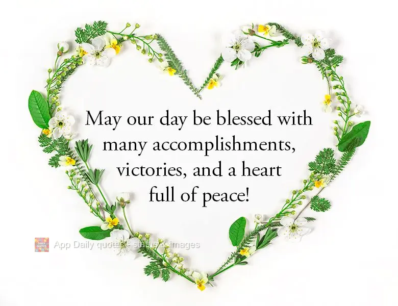 May our day be blessed with many accomplishments, victories, and a heart full of peace!