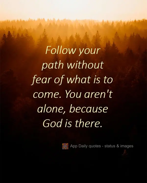 Follow your path without fear of what is to come. You aren't alone, because God is there.
