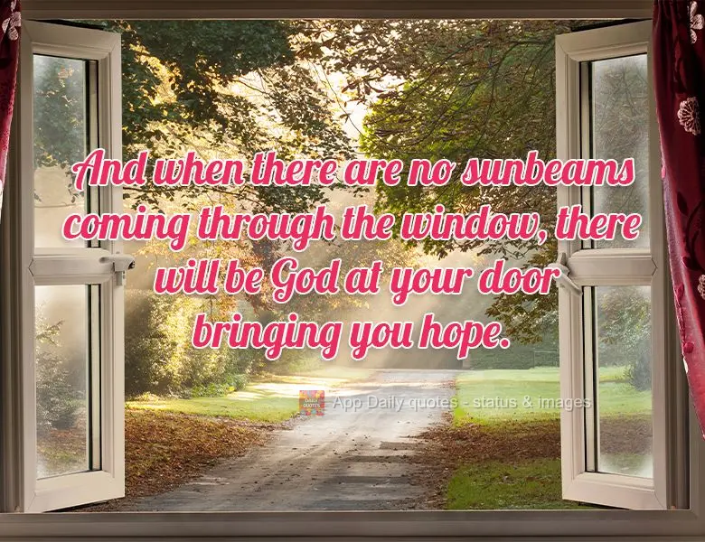 E quando não houver um raio de sol entrando pela janela, haverá Deus à sua porta lhe trazendo esperanças.
