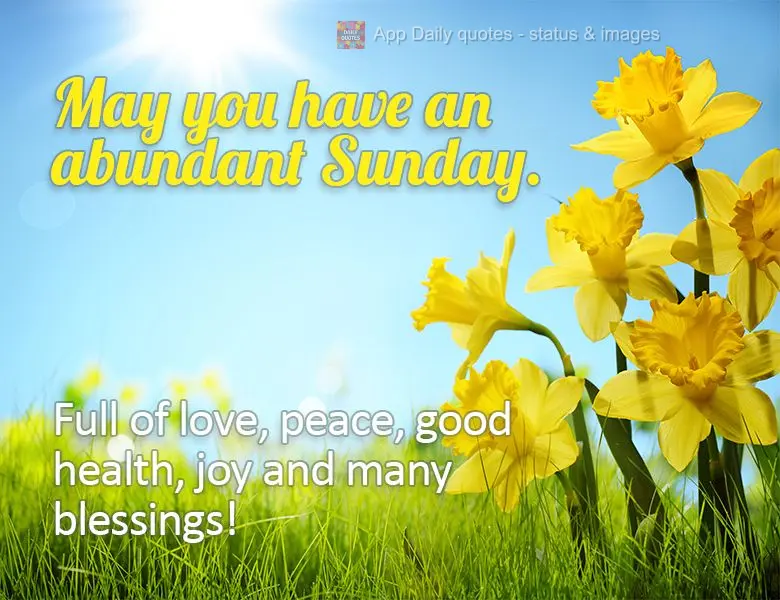 May you have an abundant Sunday. Full of love, peace, good health, joy and many blessings!
