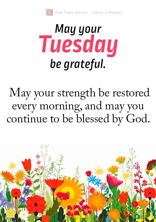 May your Tuesday be grateful. May your strength be restored every morning, and may you continue to be blessed by God.