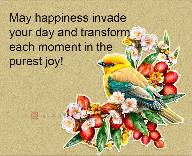 May happiness invade your day and transform each moment in the purest joy!
