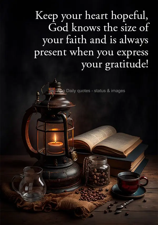 Keep your heart hopeful, God knows the size of your faith and is always present when you express your gratitude!