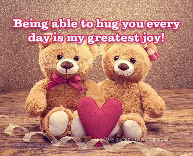 Being able to hug you every day is my greatest joy!