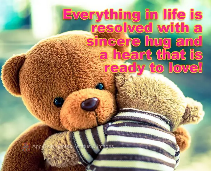 Everything in life is resolved with a sincere hug and a heart that is ready to love!
