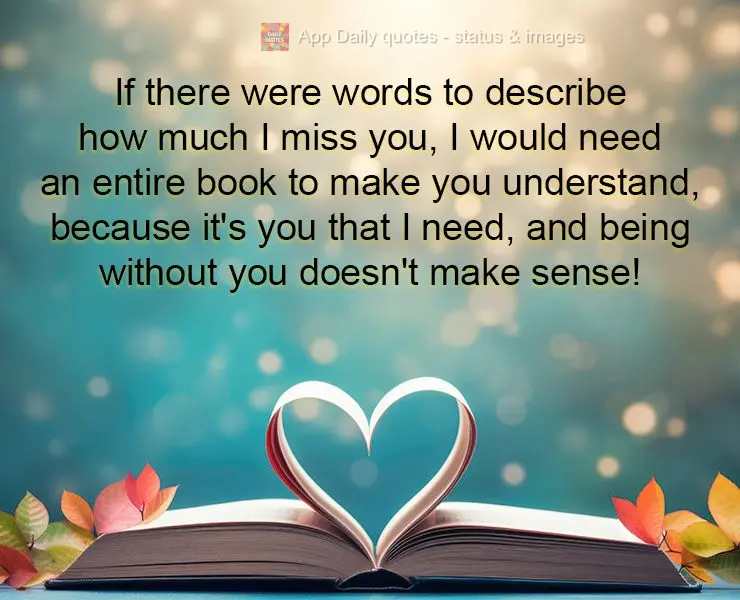 If there were words to describe how much I miss you, I would need an entire book to make you understand, because it's you that I need, and being without ...
