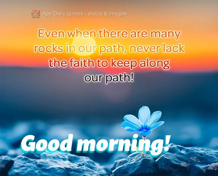 Even when there are many rocks in our path, never lack the faith to keep along our path! Good morning!