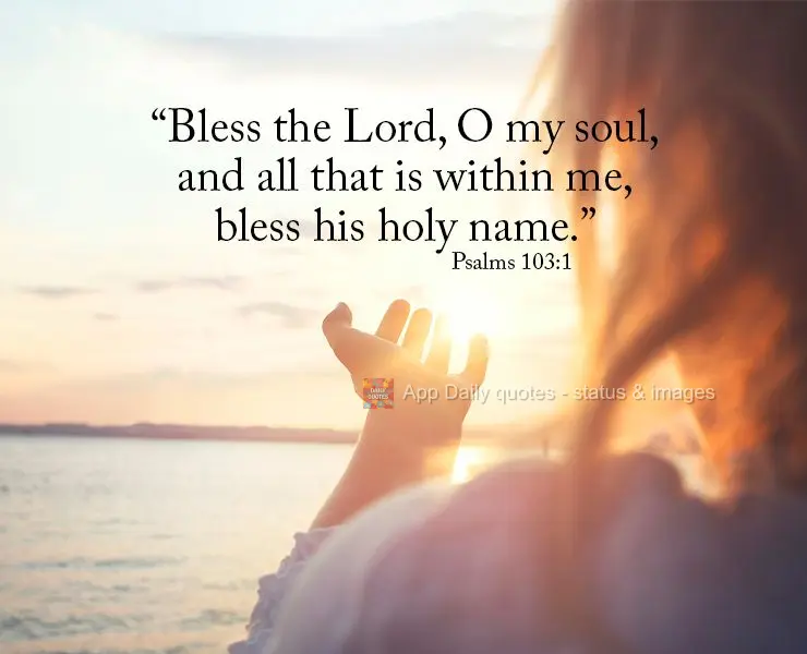 “Bless the Lord, O my soul, and all that is within me, bless his holy name.” Psalms 103:1