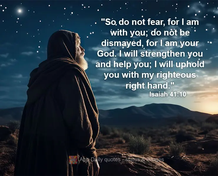 "So do not fear, for I am with you; do not be dismayed, for I am your God. I will strengthen you and help you; I will uphold you with my righteous right ...