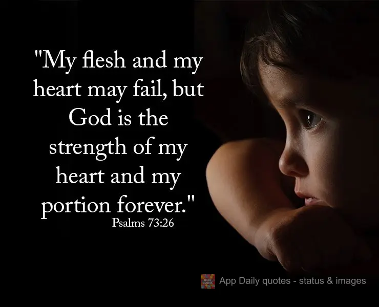 "My flesh and my heart may fail, but God is the strength of my heart and my portion forever." Psalms 73:26
