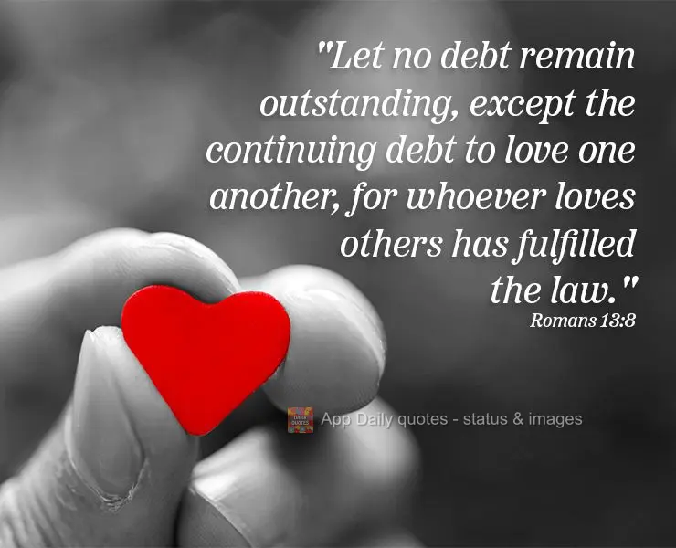 "Let no debt remain outstanding, except the continuing debt to love one another, for whoever loves others has fulfilled the law." Romans 13:8