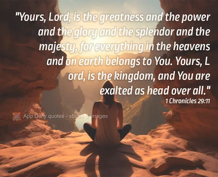"Yours, Lord, is the greatness and the power and the glory and the splendor and the majesty, for everything in the heavens and on earth belongs to You. Y...