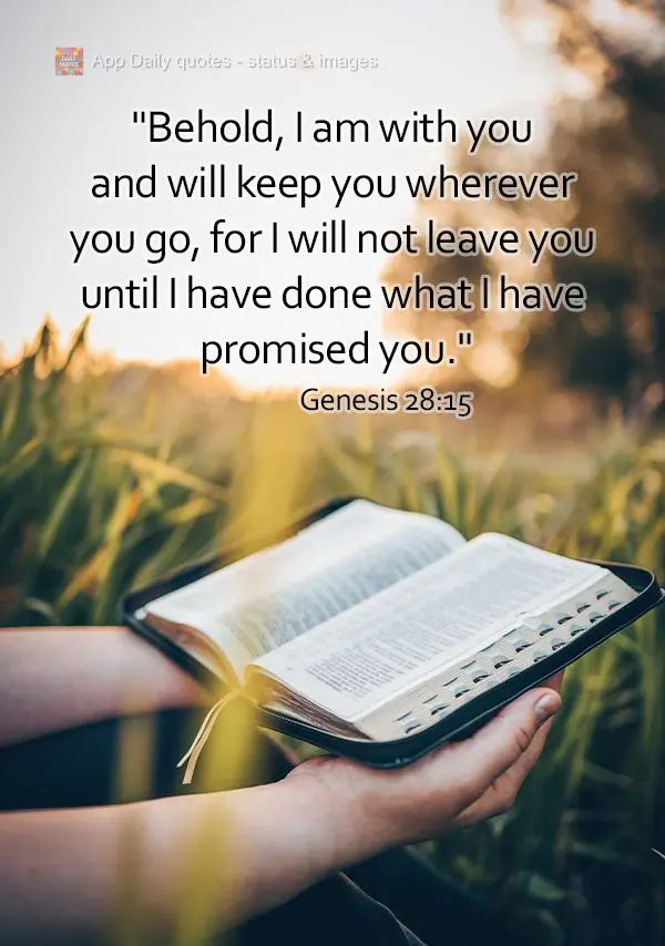 "Behold, I am with you and will keep you wherever you go, for I will not leave you until I have done what I have promised you." Genesis 28:15