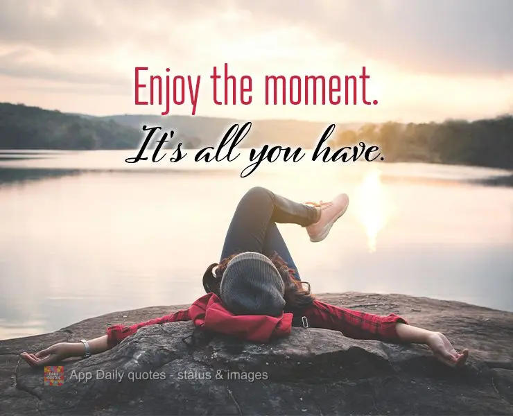 Enjoy the moment. It's all you have.