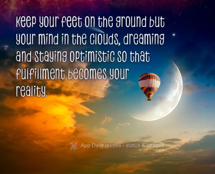 Mantenha os pé no chão mas a mente sempre nas nuvens sonhando e mantendo-se otimista para que a realização se torne a sua realidade.