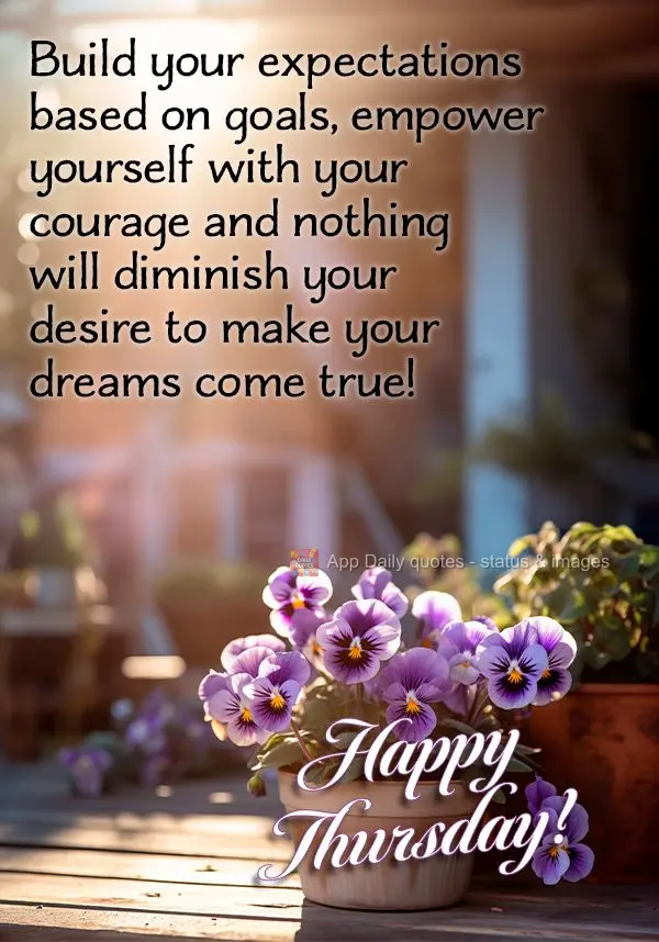 Build your expectations based on goals, empower yourself with your courage and nothing will diminish your desire to make your dreams come true! Happy Thu...