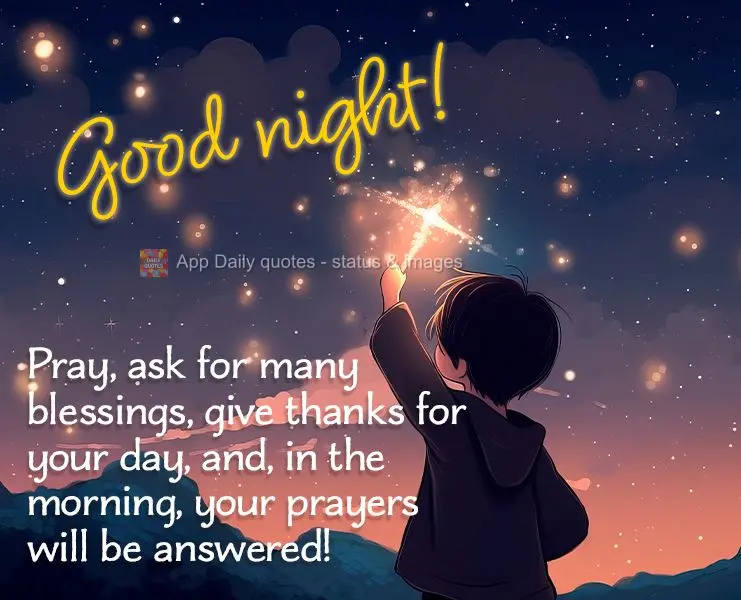 Faça uma oração, peça muitas bênçãos, agradeça pelo seu dia e pela manhã seus preces se serão atendidas! Boa noite!