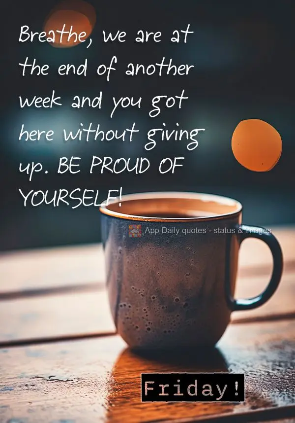 Breathe, we are at the end of another week and you got here without giving up. Be proud of yourself! Friday!