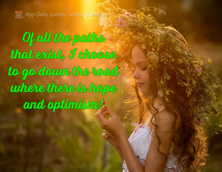 Of all the paths that exist, I choose to go down the road where there is hope and optimism!