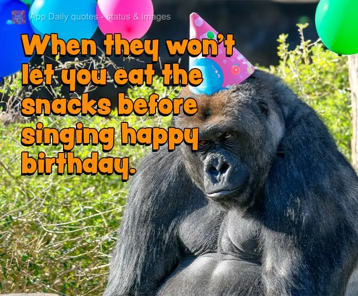When they won't let you eat the snacks before singing happy birthday.