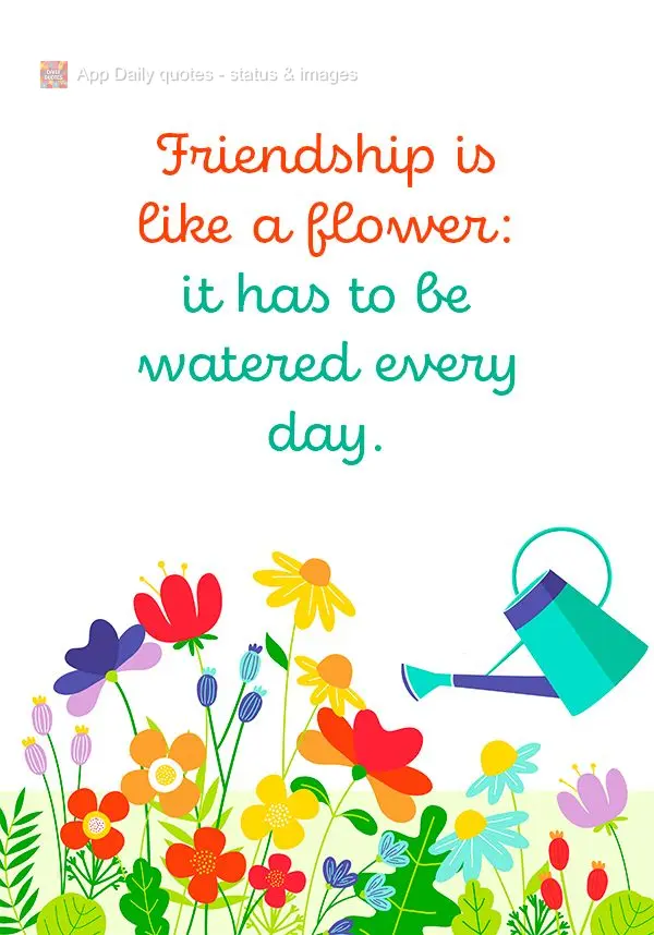A amizade é como uma flor: tem que ser regada todos os dias.