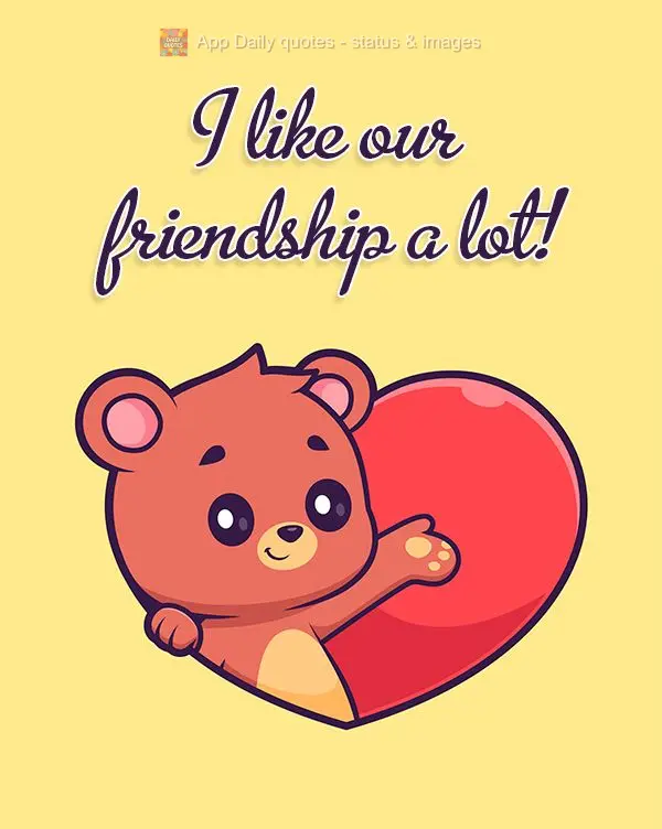 I like our friendship a lot!