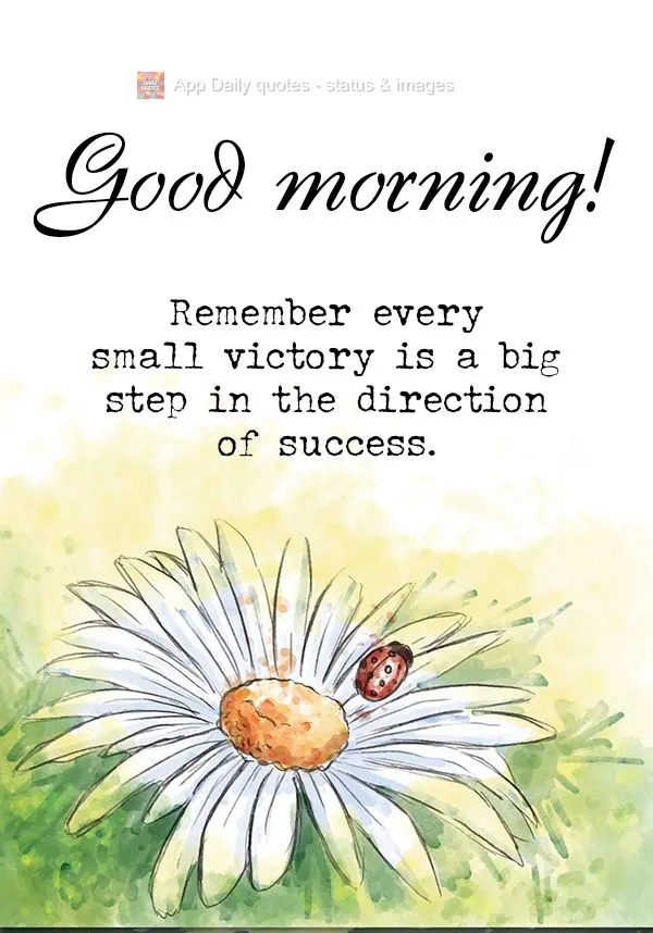 Remember every small victory is a big step in the direction of success. Good morning!