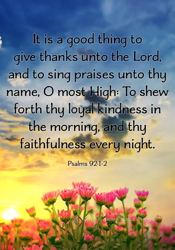 It is a good thing to give thanks unto the Lord, and to sing praises unto thy name, O most High: To shew forth thy loyal kindness in the morning, and thy...